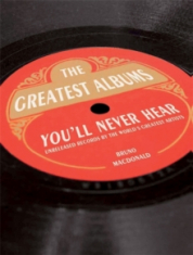 Bruno MacDonald - The Greatest Album You'll Never Hear. Unreleased Records By The World's Greatest Artists