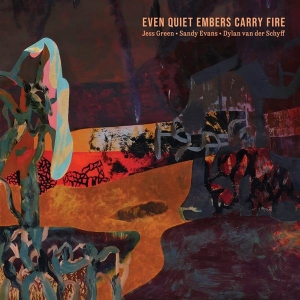 Jess Green & Sandy Evans & Dylan Van Der Schyff - Even Quiet Embers Carry Fire
